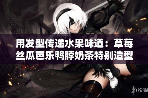 用发型传递水果味道：草莓丝瓜芭乐鸭脖奶茶特别造型