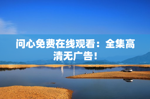 问心免费在线观看：全集高清无广告！