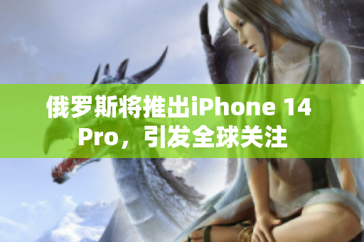 俄罗斯将推出iPhone 14 Pro，引发全球关注