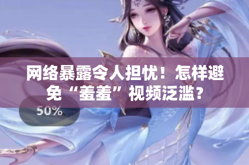 网络暴露令人担忧！怎样避免“羞羞”视频泛滥？