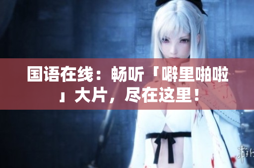 国语在线：畅听「噼里啪啦」大片，尽在这里！