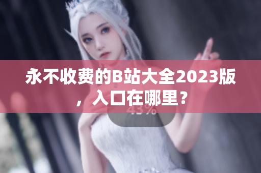 永不收费的B站大全2023版，入口在哪里？