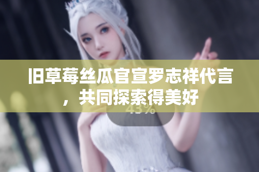 旧草莓丝瓜官宣罗志祥代言，共同探索得美好
