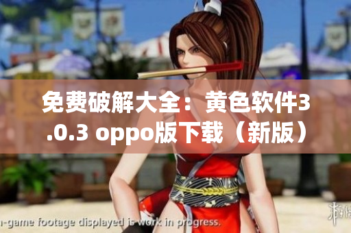 免费破解大全：黄色软件3.0.3 oppo版下载（新版）
