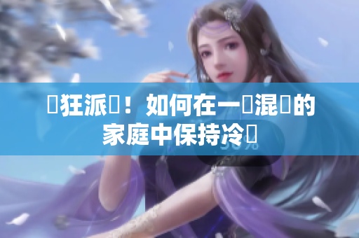 瘋狂派對！如何在一個混亂的家庭中保持冷靜