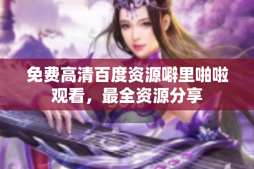免费高清百度资源噼里啪啦观看，最全资源分享