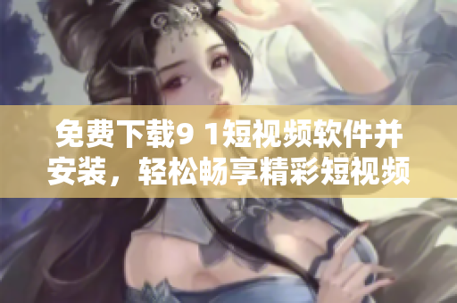 免费下载9 1短视频软件并安装，轻松畅享精彩短视频