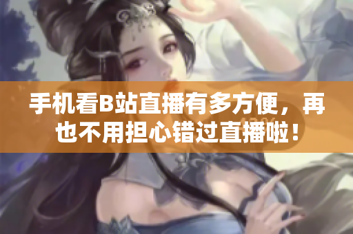 手机看B站直播有多方便，再也不用担心错过直播啦！