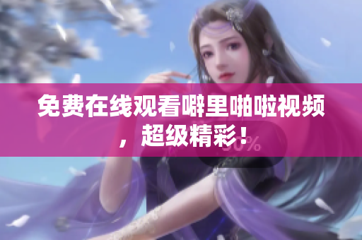 免费在线观看噼里啪啦视频，超级精彩！