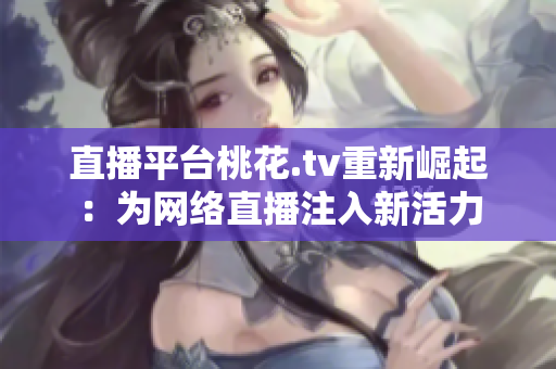 直播平台桃花.tv重新崛起：为网络直播注入新活力