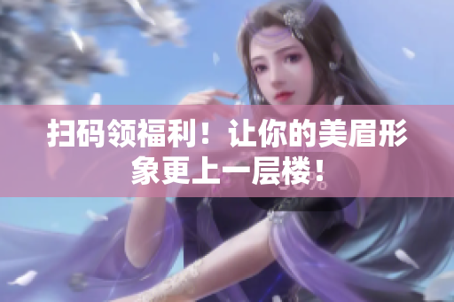 扫码领福利！让你的美眉形象更上一层楼！