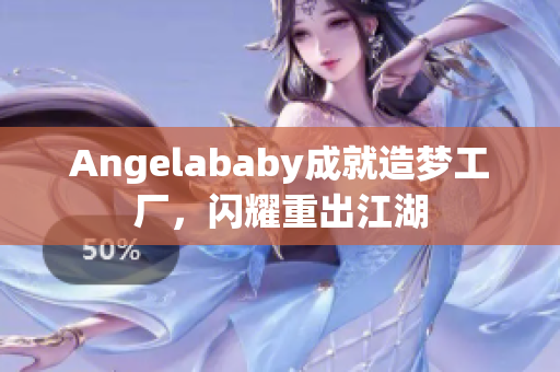 Angelababy成就造梦工厂，闪耀重出江湖