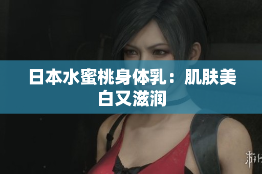日本水蜜桃身体乳：肌肤美白又滋润