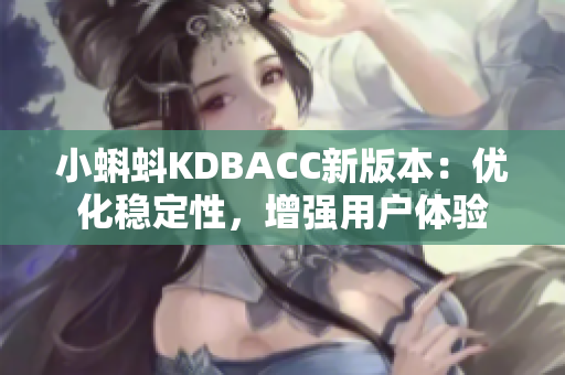 小蝌蚪KDBACC新版本：优化稳定性，增强用户体验