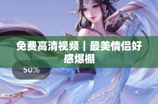 免费高清视频｜最美情侣好感爆棚
