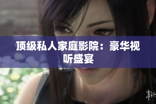 顶级私人家庭影院：豪华视听盛宴