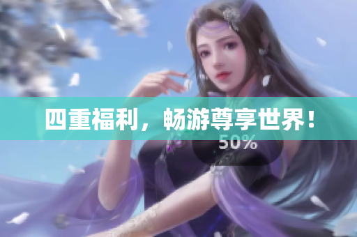 四重福利，畅游尊享世界！