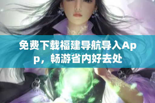 免费下载福建导航导入App，畅游省内好去处