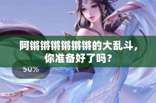 阿锵锵锵锵锵锵的大乱斗，你准备好了吗？