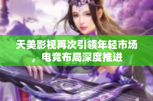 天美影视再次引领年轻市场，电竞布局深度推进