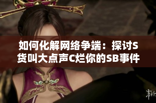 如何化解网络争端：探讨S货叫大点声C烂你的SB事件