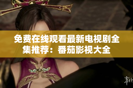 免费在线观看最新电视剧全集推荐：番茄影视大全