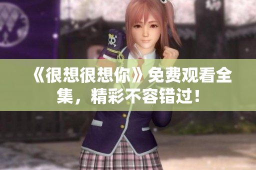 《很想很想你》免费观看全集，精彩不容错过！