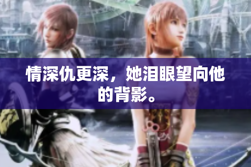 情深仇更深，她泪眼望向他的背影。
