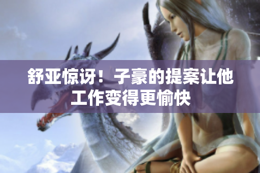 舒亚惊讶！子豪的提案让他工作变得更愉快