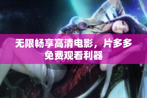 无限畅享高清电影，片多多免费观看利器