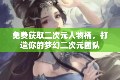 免费获取二次元人物桶，打造你的梦幻二次元团队