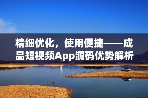精细优化，使用便捷——成品短视频App源码优势解析