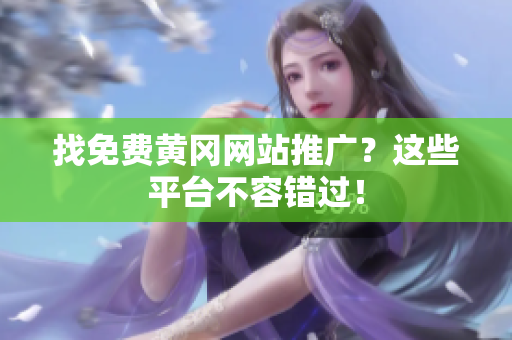 找免费黄冈网站推广？这些平台不容错过！