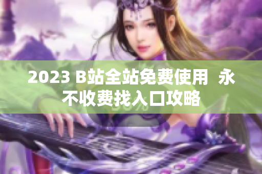 2023 B站全站免费使用  永不收费找入口攻略