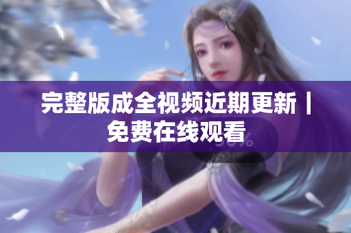 完整版成全视频近期更新｜免费在线观看