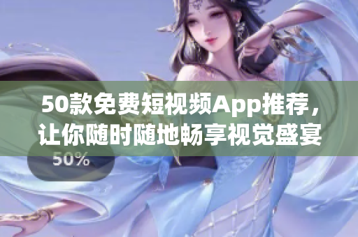 50款免费短视频App推荐，让你随时随地畅享视觉盛宴