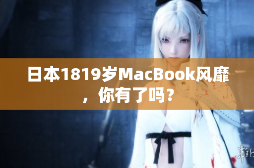 日本1819岁MacBook风靡，你有了吗？