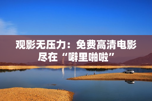 观影无压力：免费高清电影尽在“噼里啪啦”