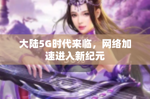 大陆5G时代来临，网络加速进入新纪元