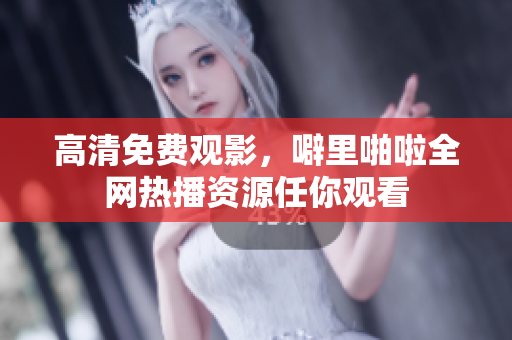 高清免费观影，噼里啪啦全网热播资源任你观看