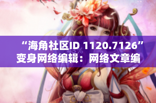 “海角社区ID 1120.7126”变身网络编辑：网络文章编写全攻略