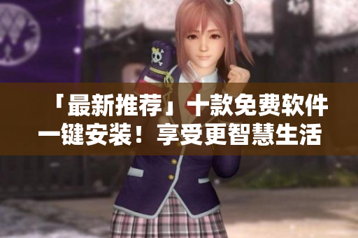 「最新推荐」十款免费软件一键安装！享受更智慧生活