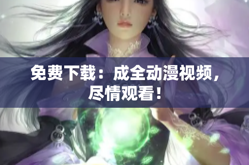 免费下载：成全动漫视频，尽情观看！