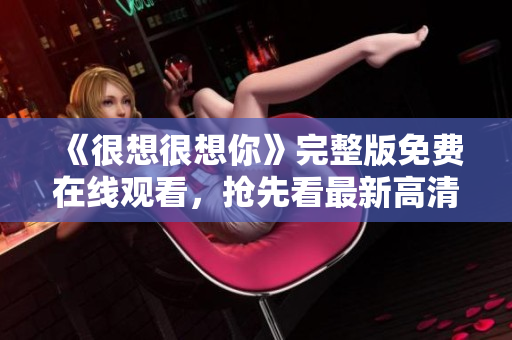 《很想很想你》完整版免费在线观看，抢先看最新高清资源