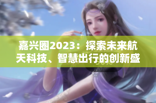 嘉兴圈2023：探索未来航天科技、智慧出行的创新盛会