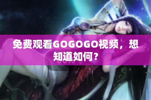 免费观看GOGOGO视频，想知道如何？