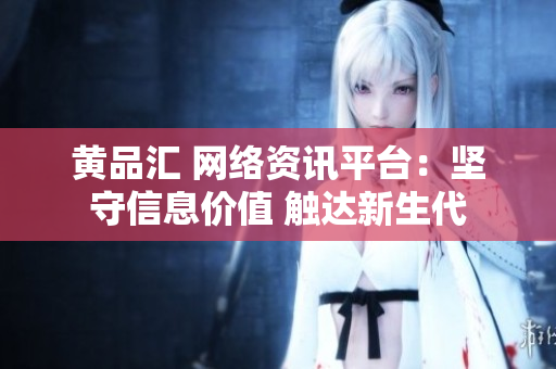 黄品汇 网络资讯平台：坚守信息价值 触达新生代