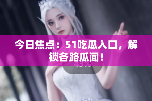 今日焦点：51吃瓜入口，解锁各路瓜闻！