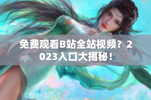 免费观看B站全站视频？2023入口大揭秘！