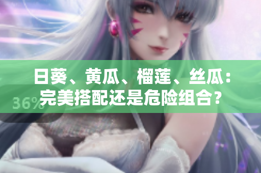 日葵、黄瓜、榴莲、丝瓜：完美搭配还是危险组合？